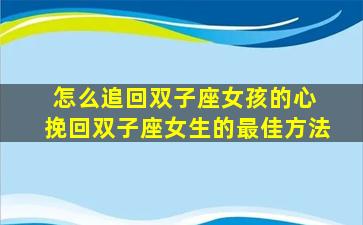 怎么追回双子座女孩的心 挽回双子座女生的最佳方法